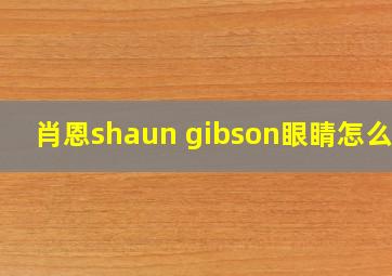 肖恩shaun gibson眼睛怎么了